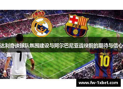 达利奇谈球队氛围建设与阿尔巴尼亚战役前的期待与信心