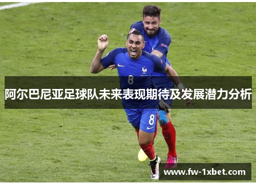 阿尔巴尼亚足球队未来表现期待及发展潜力分析