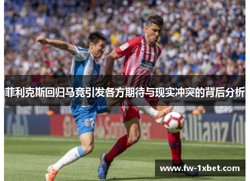 菲利克斯回归马竞引发各方期待与现实冲突的背后分析