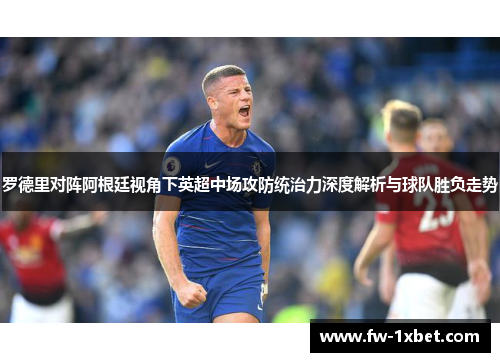 罗德里对阵阿根廷视角下英超中场攻防统治力深度解析与球队胜负走势