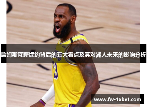 詹姆斯降薪续约背后的五大看点及其对湖人未来的影响分析