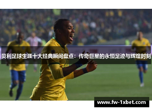 贝利足球生涯十大经典瞬间盘点：传奇巨星的永恒足迹与辉煌时刻