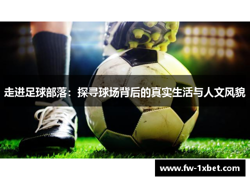 走进足球部落：探寻球场背后的真实生活与人文风貌
