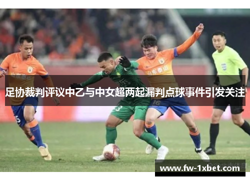 足协裁判评议中乙与中女超两起漏判点球事件引发关注