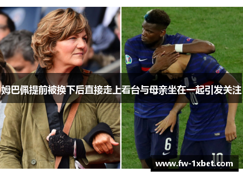 姆巴佩提前被换下后直接走上看台与母亲坐在一起引发关注