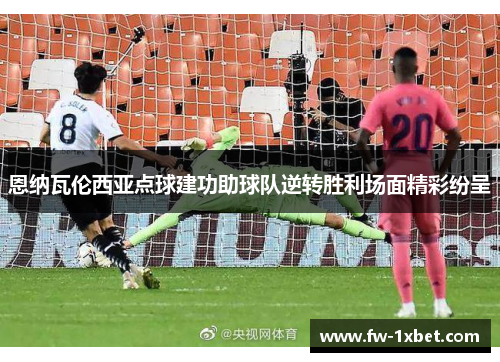 恩纳瓦伦西亚点球建功助球队逆转胜利场面精彩纷呈