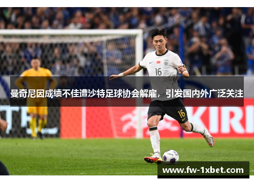 曼奇尼因成绩不佳遭沙特足球协会解雇，引发国内外广泛关注