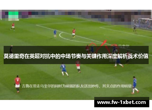 莫德里奇在英超对抗中的中场节奏与关键作用深度解析战术价值