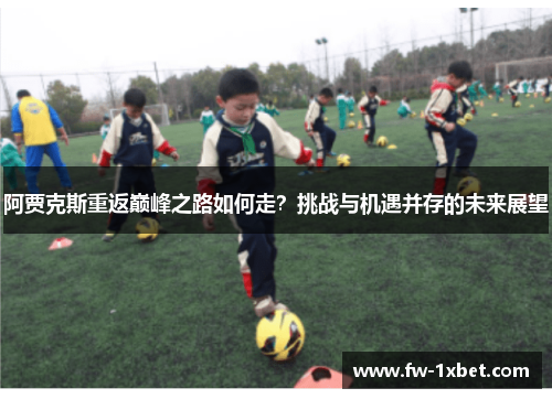 阿贾克斯重返巅峰之路如何走？挑战与机遇并存的未来展望