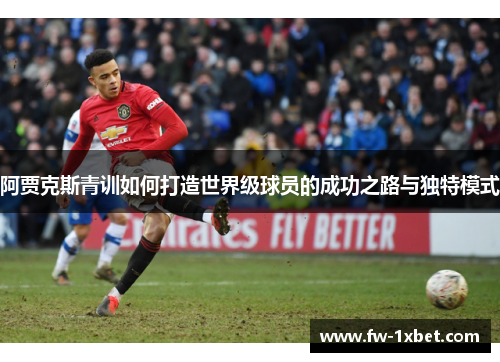 阿贾克斯青训如何打造世界级球员的成功之路与独特模式