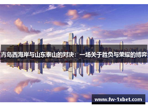青岛西海岸与山东泰山的对决：一场关于胜负与荣耀的博弈