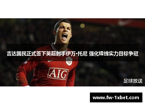吉达国民正式签下英超射手伊万·托尼 强化锋线实力目标争冠
