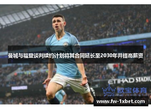 曼城与福登谈判续约计划将其合同延长至2030年并提高薪资