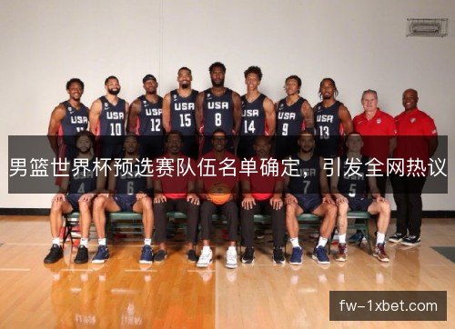 男篮世界杯预选赛队伍名单确定，引发全网热议